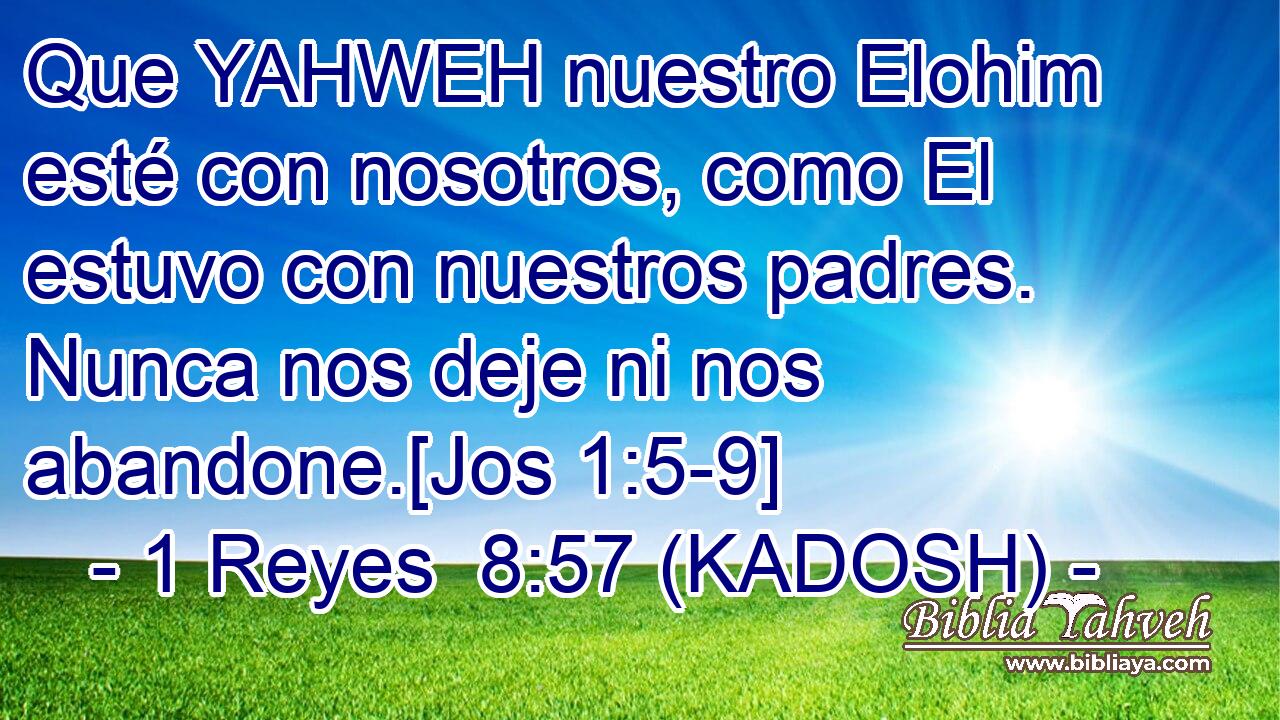  Que YAHWEH nuestro Elohim esté con nosotros, como El estuvo con nuestros padres. Nunca nos deje ni nos abandone.[Jos 1:5-9] 