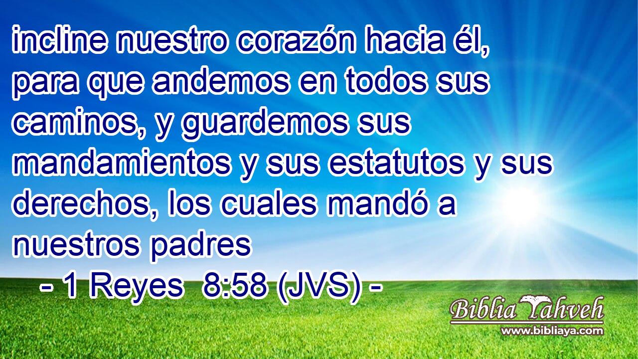 incline nuestro corazón hacia él, para que andemos en todos sus caminos, y guardemos sus mandamientos y sus estatutos y sus derechos, los cuales mandó a nuestros padres