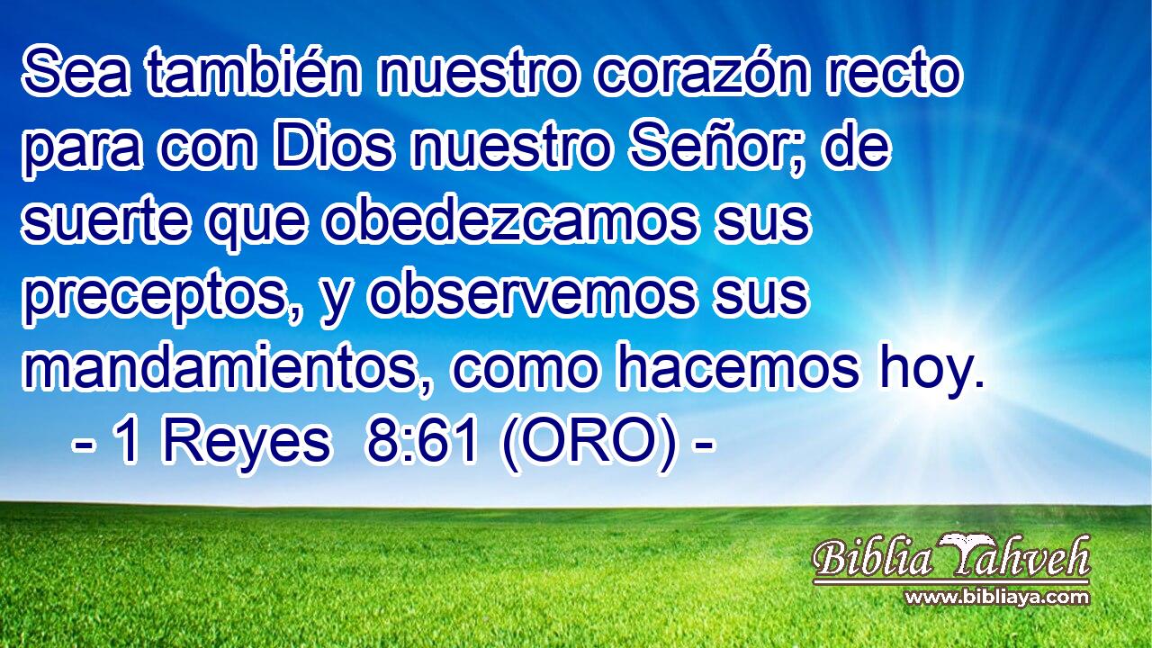  Sea también nuestro corazón recto para con Dios nuestro Señor; de suerte que obedezcamos sus preceptos, y observemos sus mandamientos, como hacemos hoy. 