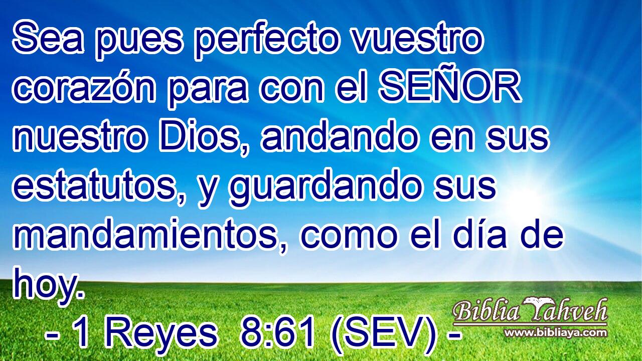 Sea pues perfecto vuestro corazón para con el SEÑOR nuestro Dios, andando en sus estatutos, y guardando sus mandamientos, como el día de hoy.