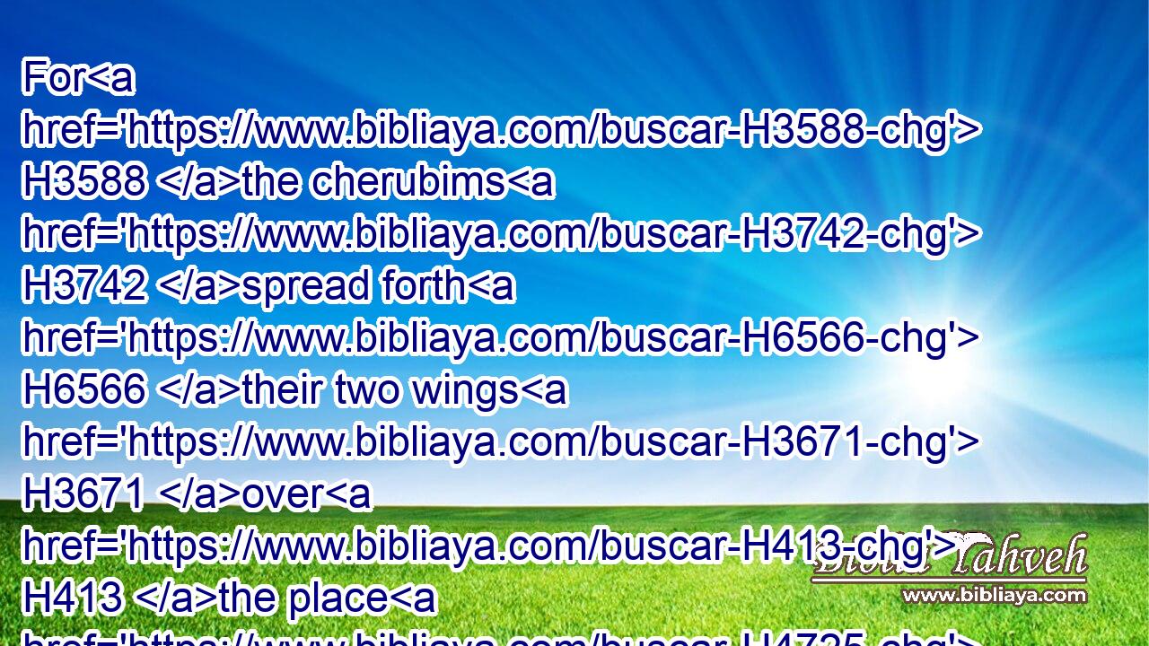 For H3588 the cherubims H3742 spread forth H6566 their two wings H3671 over H413 the place H4725 of the ark, H727 and the cherubims H3742 covered H5526  H5921 the ark H727 and the staves H905 thereof above. H4480 H4605