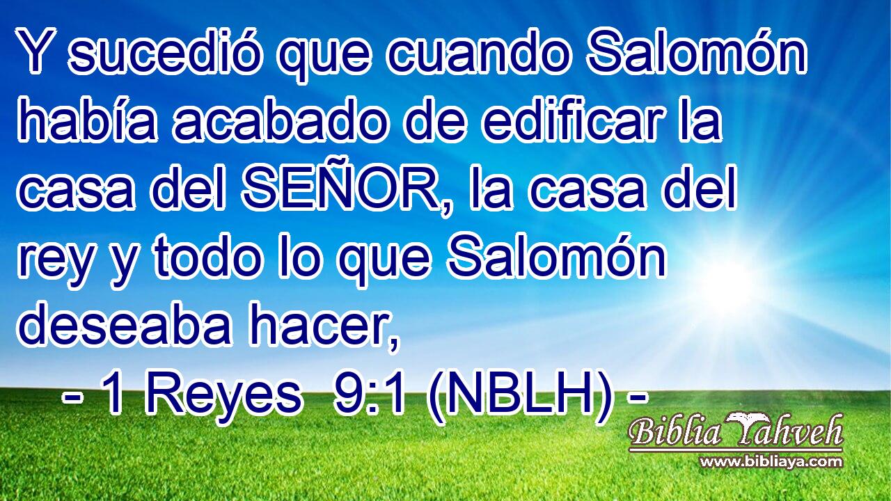  Y sucedió que cuando Salomón había acabado de edificar la casa del SEÑOR, la casa del rey y todo lo que Salomón deseaba hacer, 