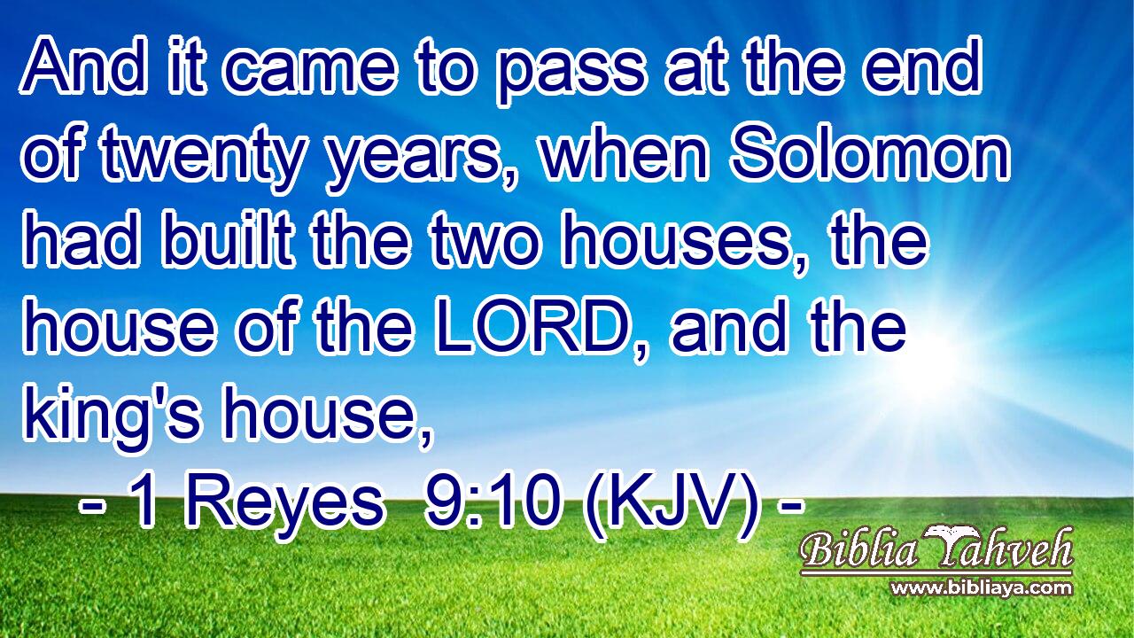 And it came to pass at the end of twenty years, when Solomon had built the two houses, the house of the LORD, and the king's house,