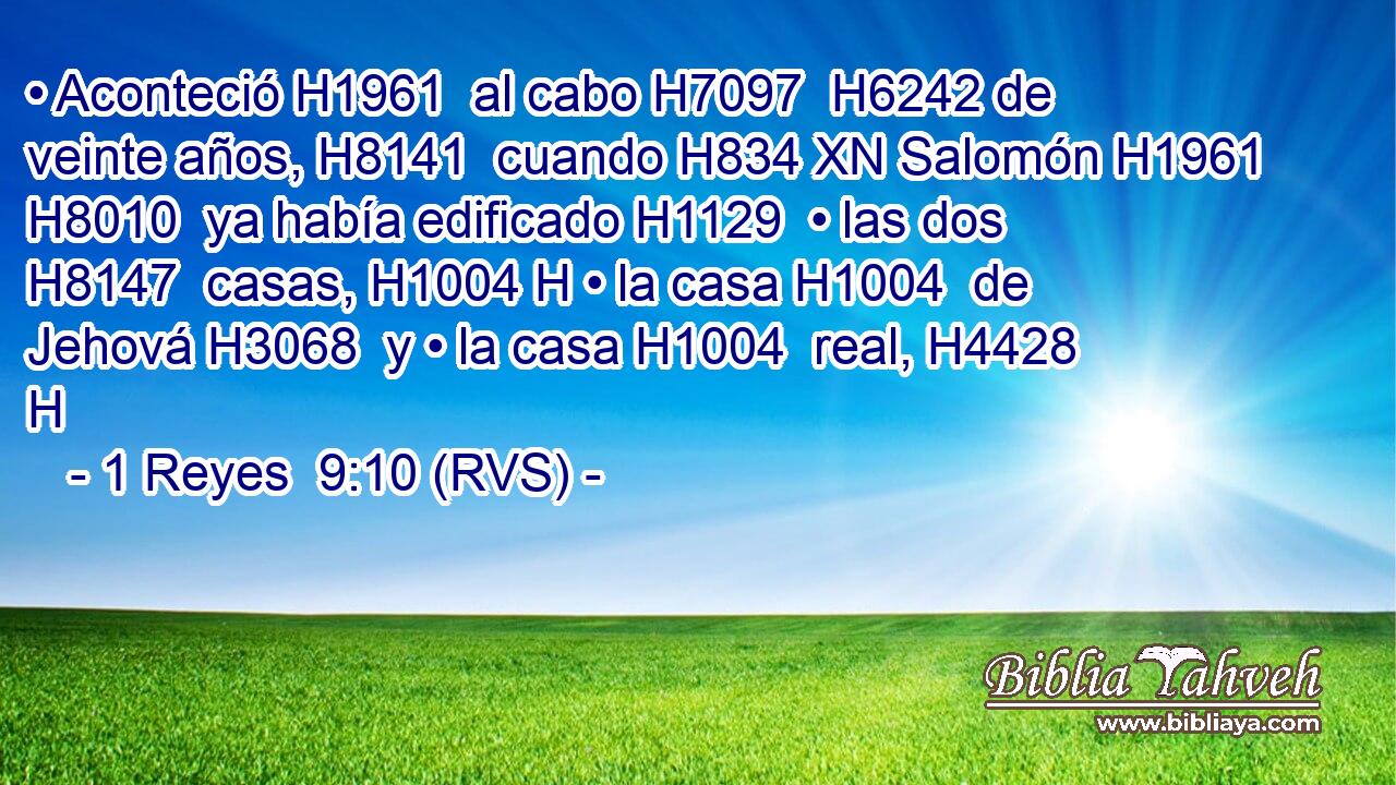 • Aconteció H1961  al cabo H7097  H6242 de veinte años, H8141  cuando H834 XN Salomón H1961 H8010  ya había edificado H1129  • las dos H8147  casas, H1004 H • la casa H1004  de Jehová H3068  y • la casa H1004  real, H4428 H 