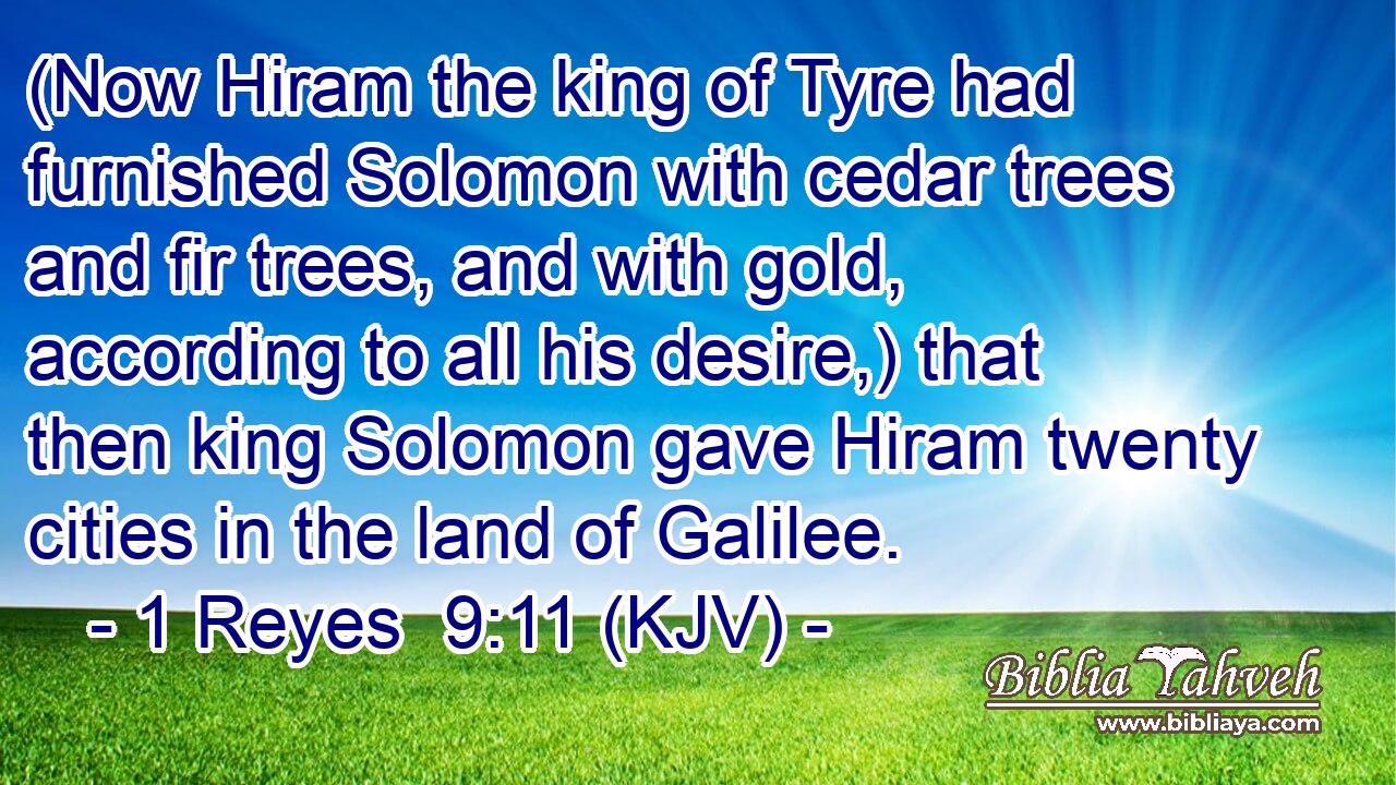 (Now Hiram the king of Tyre had furnished Solomon with cedar trees and fir trees, and with gold, according to all his desire,) that then king Solomon gave Hiram twenty cities in the land of Galilee.