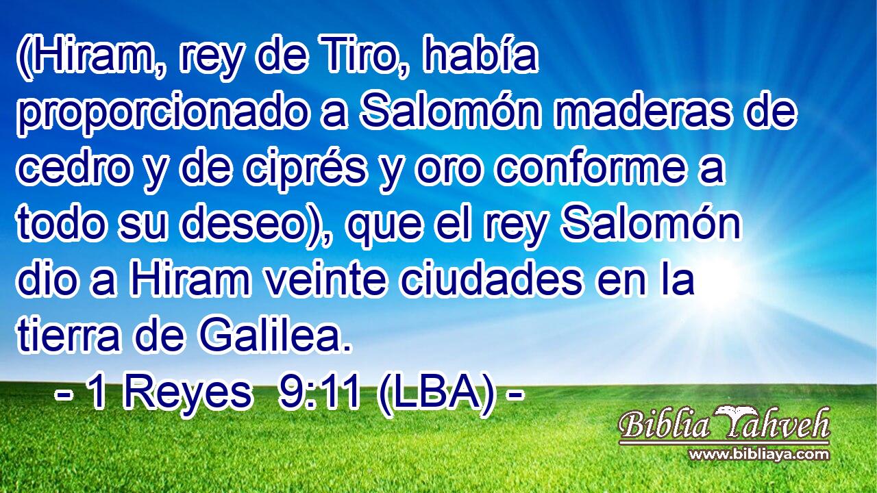 (Hiram, rey de Tiro, había proporcionado a Salomón maderas de cedro y de ciprés y oro conforme a todo su deseo), que el rey Salomón dio a Hiram veinte ciudades en la tierra de Galilea.