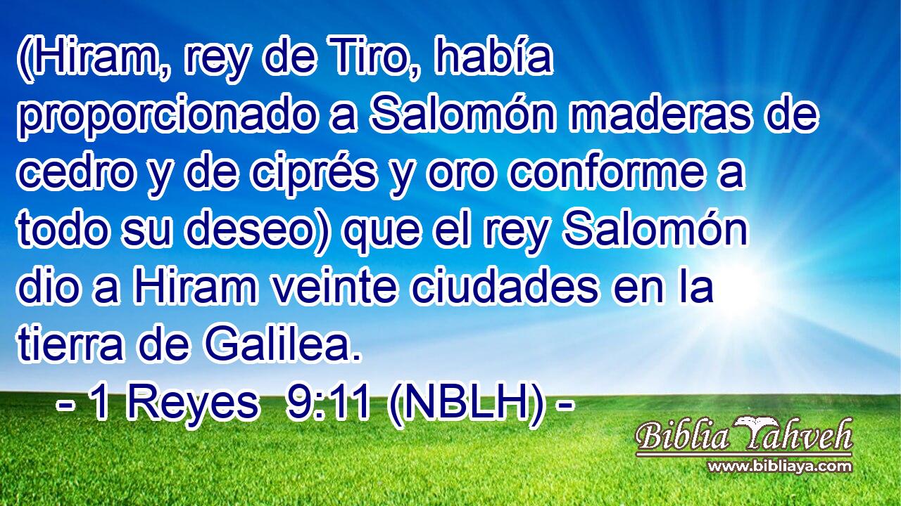  (Hiram, rey de Tiro, había proporcionado a Salomón maderas de cedro y de ciprés y oro conforme a todo su deseo) que el rey Salomón dio a Hiram veinte ciudades en la tierra de Galilea. 