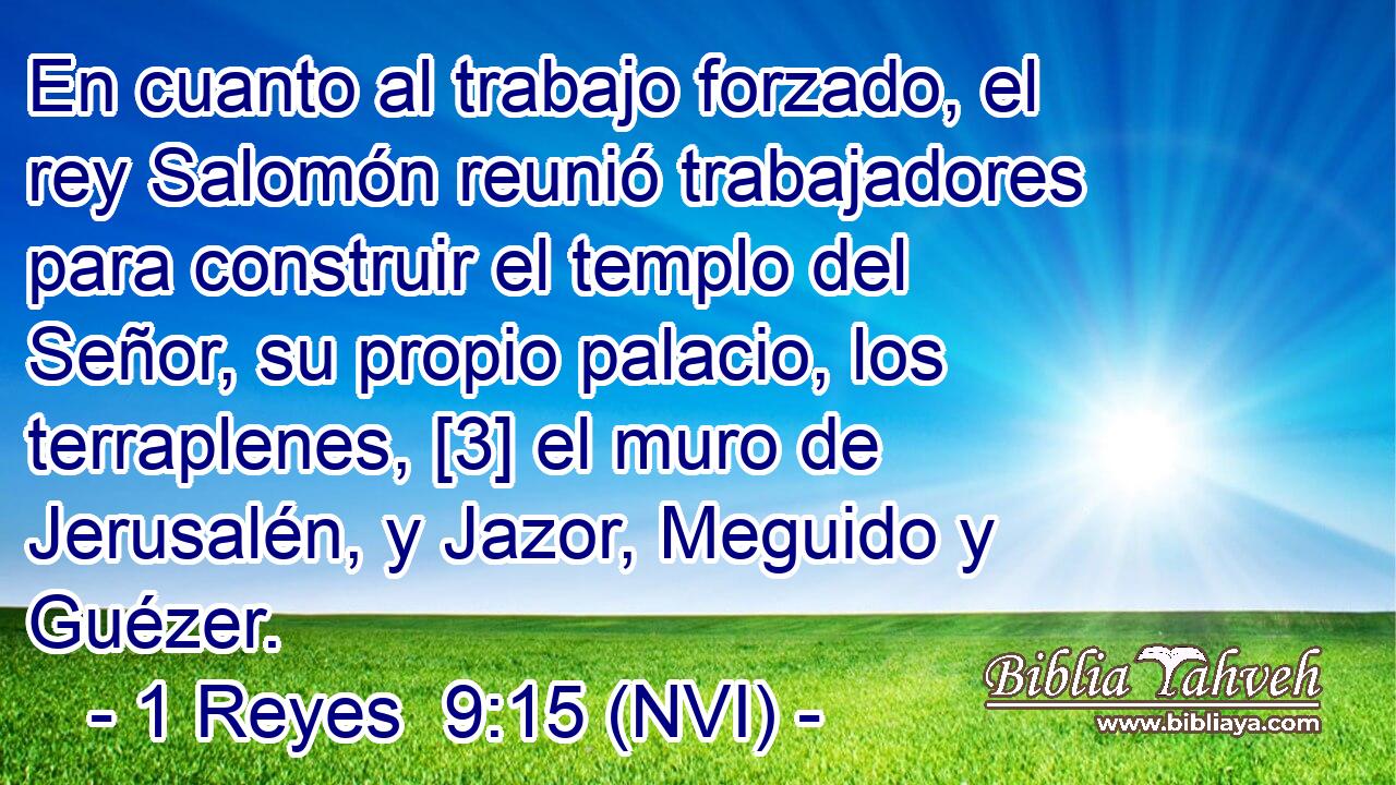  En cuanto al trabajo forzado, el rey Salomón reunió trabajadores para construir el templo del Señor, su propio palacio, los terraplenes, [3] el muro de Jerusalén, y Jazor, Meguido y Guézer. 