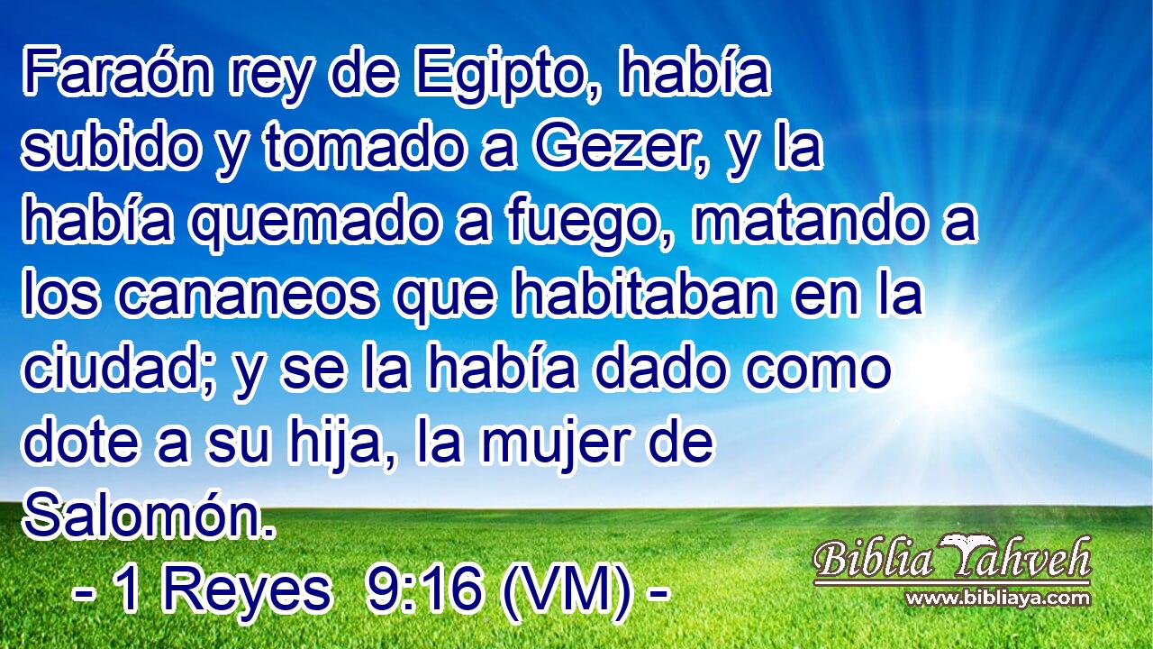  Faraón rey de Egipto, había subido y tomado a Gezer, y la había quemado a fuego, matando a los cananeos que habitaban en la ciudad; y se la había dado como dote a su hija, la mujer de Salomón. 