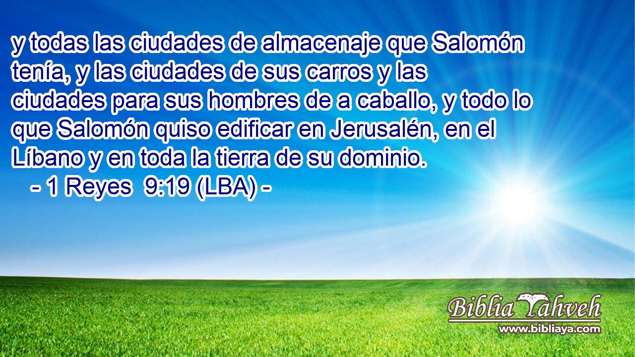 y todas las ciudades de almacenaje que Salomón tenía, y las ciudades de sus carros y las ciudades para sus hombres de a caballo, y todo lo que Salomón quiso edificar en Jerusalén, en el Líbano y en toda la tierra de su dominio.