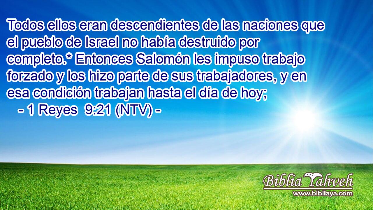 Todos ellos eran descendientes de las naciones que el pueblo de Israel no había destruido por completo.* Entonces Salomón les impuso trabajo forzado y los hizo parte de sus trabajadores, y en esa condición trabajan hasta el día de hoy;