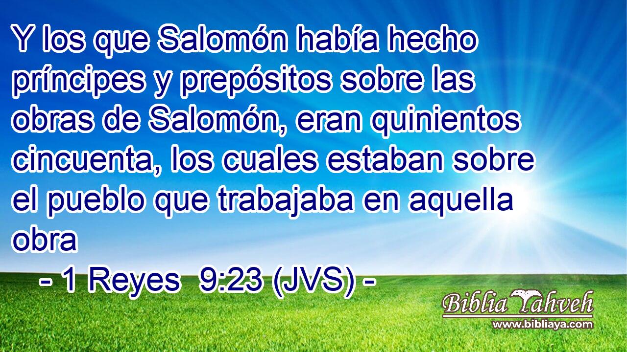 Y los que Salomón había hecho príncipes y prepósitos sobre las obras de Salomón, eran quinientos cincuenta, los cuales estaban sobre el pueblo que trabajaba en aquella obra