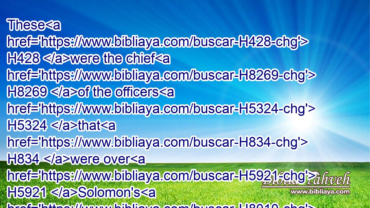 These H428 were the chief H8269 of the officers H5324 that H834 were over H5921 Solomon's H8010 work, H4399 five H2568 hundred H3967 and fifty, H2572 which bare rule H7287 over the people H5971 that wrought H6213 in the work.H4399