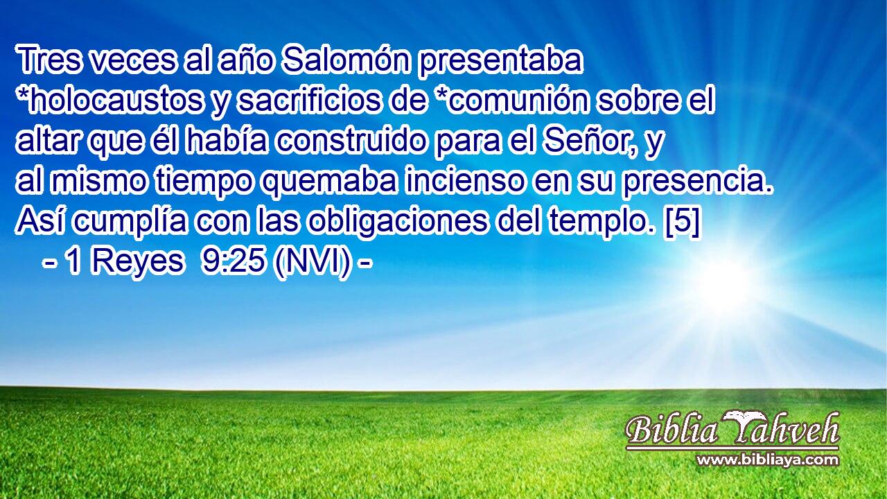  Tres veces al año Salomón presentaba *holocaustos y sacrificios de *comunión sobre el altar que él había construido para el Señor, y al mismo tiempo quemaba incienso en su presencia. Así cumplía con las obligaciones del templo. [5] 