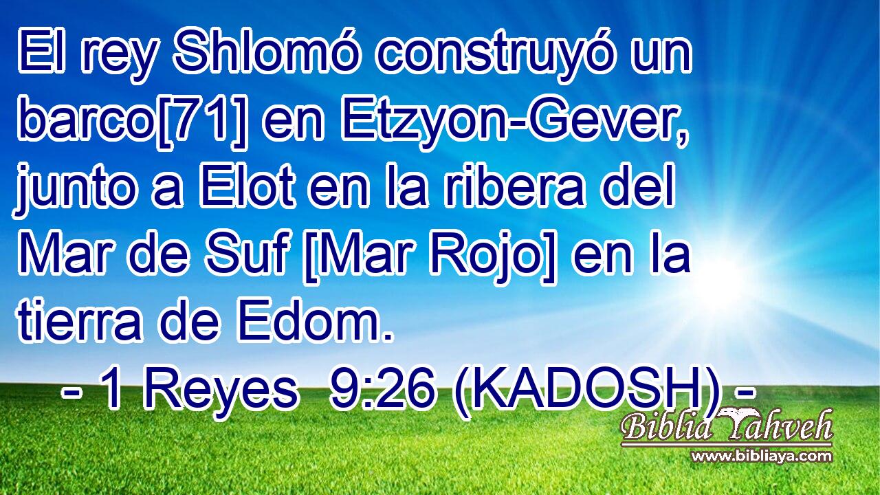  El rey Shlomó construyó un barco[71] en Etzyon-Gever, junto a Elot en la ribera del Mar de Suf [Mar Rojo] en la tierra de Edom. 