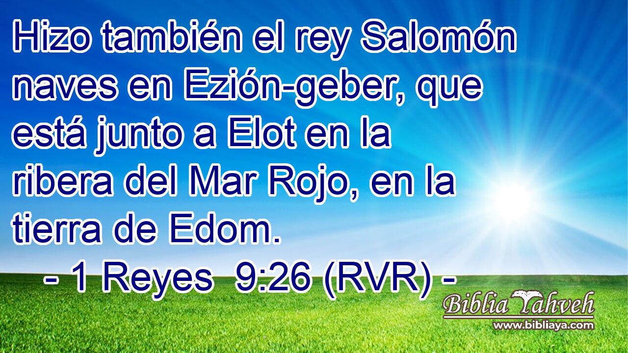Hizo también el rey Salomón naves en Ezión-geber, que está junto a Elot en la ribera del Mar Rojo, en la tierra de Edom.