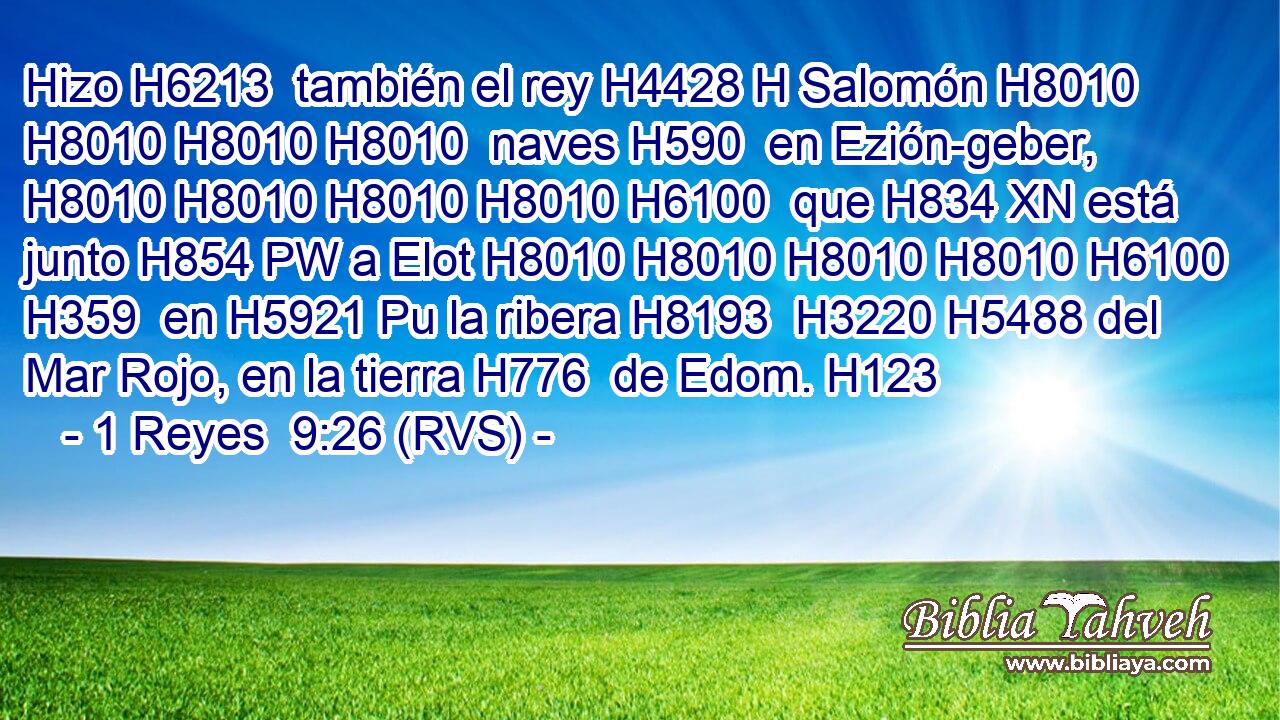 Hizo H6213  también el rey H4428 H Salomón H8010 H8010 H8010 H8010  naves H590  en Ezión-geber, H8010 H8010 H8010 H8010 H6100  que H834 XN está junto H854 PW a Elot H8010 H8010 H8010 H8010 H6100 H359  en H5921 Pu la ribera H8193  H3220 H5488 del Mar Rojo, en la tierra H776  de Edom. H123  