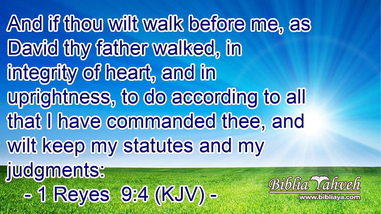 And if thou wilt walk before me, as David thy father walked, in integrity of heart, and in uprightness, to do according to all that I have commanded thee, and wilt keep my statutes and my judgments: