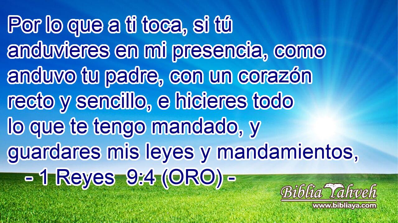  Por lo que a ti toca, si tú anduvieres en mi presencia, como anduvo tu padre, con un corazón recto y sencillo, e hicieres todo lo que te tengo mandado, y guardares mis leyes y mandamientos, 