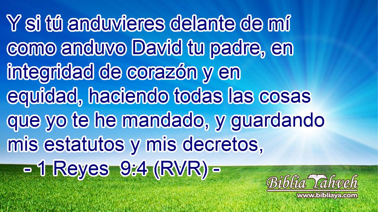 Y si tú anduvieres delante de mí como anduvo David tu padre, en integridad de corazón y en equidad, haciendo todas las cosas que yo te he mandado, y guardando mis estatutos y mis decretos,