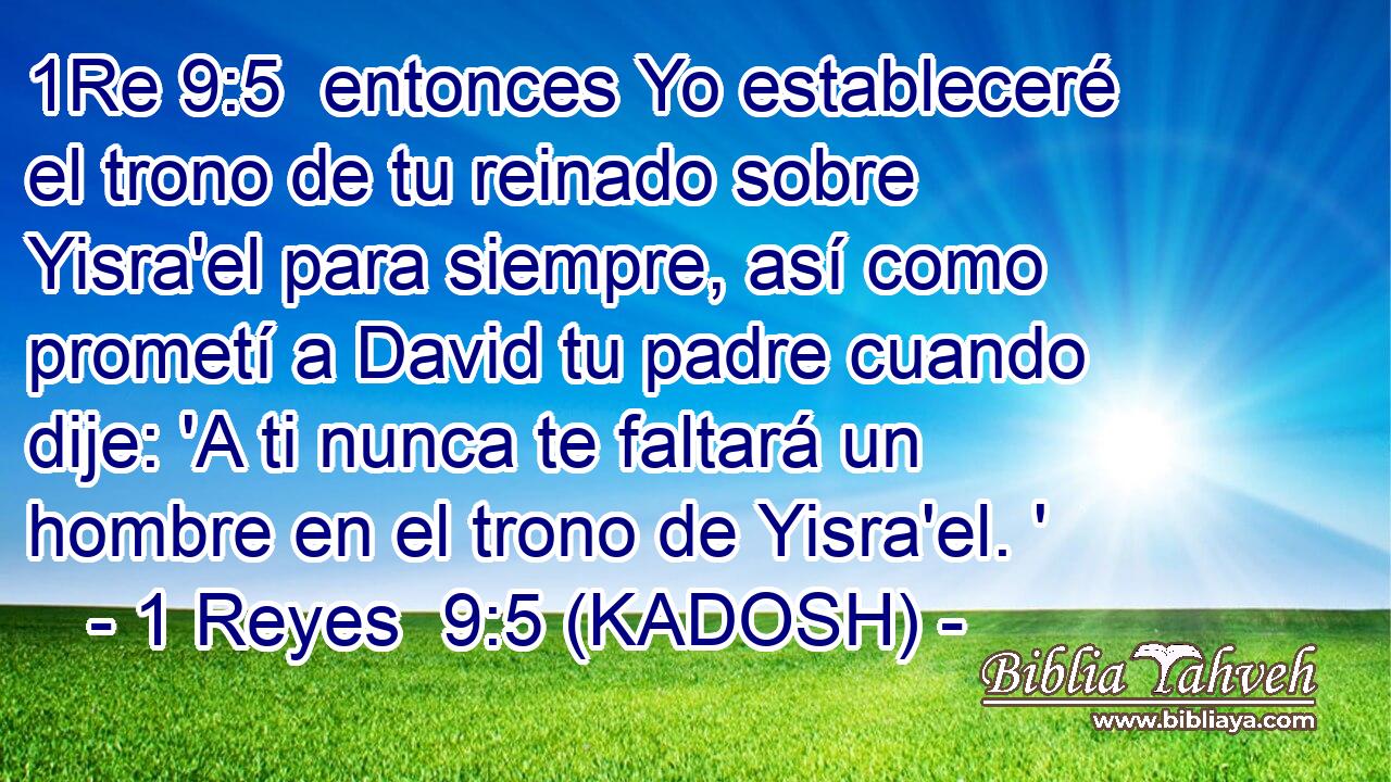  entonces Yo estableceré el trono de tu reinado sobre Yisra'el para siempre, así como prometí a David tu padre cuando dije: 'A ti nunca te faltará un hombre en el trono de Yisra'el. ' 