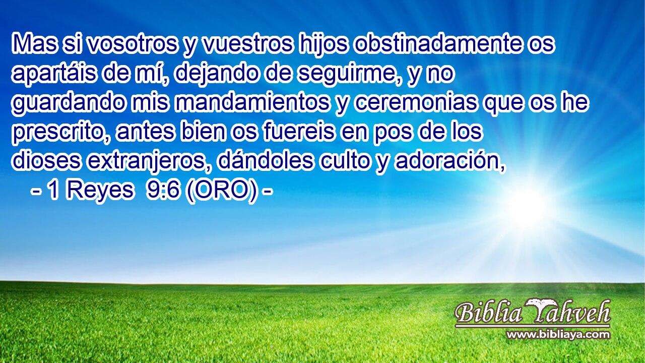  Mas si vosotros y vuestros hijos obstinadamente os apartáis de mí, dejando de seguirme, y no guardando mis mandamientos y ceremonias que os he prescrito, antes bien os fuereis en pos de los dioses extranjeros, dándoles culto y adoración, 