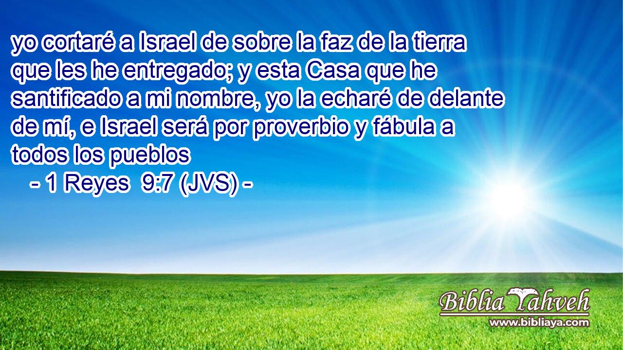 yo cortaré a Israel de sobre la faz de la tierra que les he entregado; y esta Casa que he santificado a mi nombre, yo la echaré de delante de mí, e Israel será por proverbio y fábula a todos los pueblos