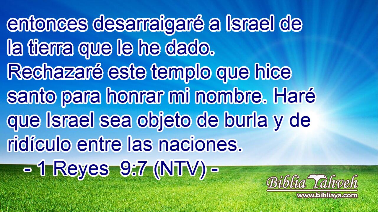 entonces desarraigaré a Israel de la tierra que le he dado. Rechazaré este templo que hice santo para honrar mi nombre. Haré que Israel sea objeto de burla y de ridículo entre las naciones.