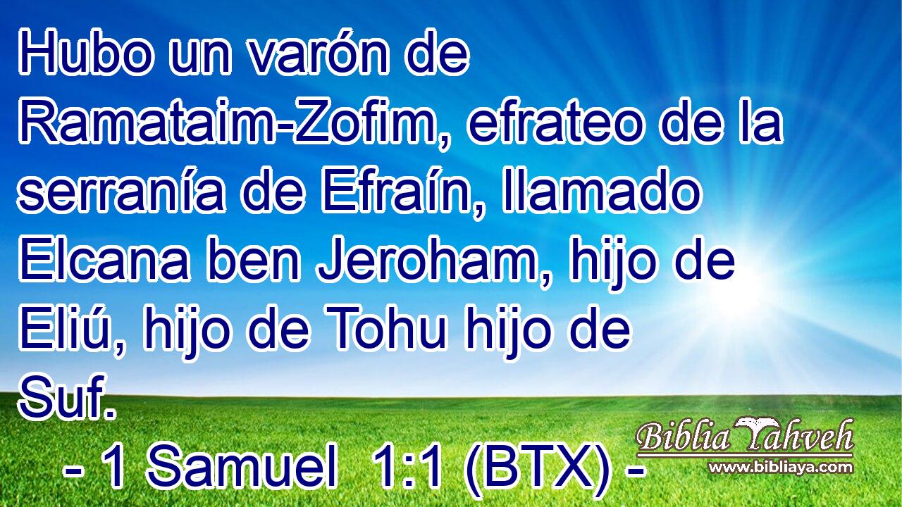 Hubo un varón de Ramataim-Zofim, efrateo de la serranía de Efraín, llamado Elcana ben Jeroham, hijo de Eliú, hijo de Tohu hijo de Suf.