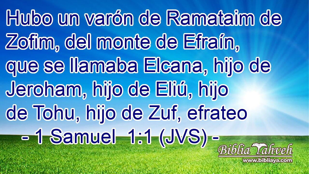 Hubo un varón de Ramataim de Zofim, del monte de Efraín, que se llamaba Elcana, hijo de Jeroham, hijo de Eliú, hijo de Tohu, hijo de Zuf, efrateo