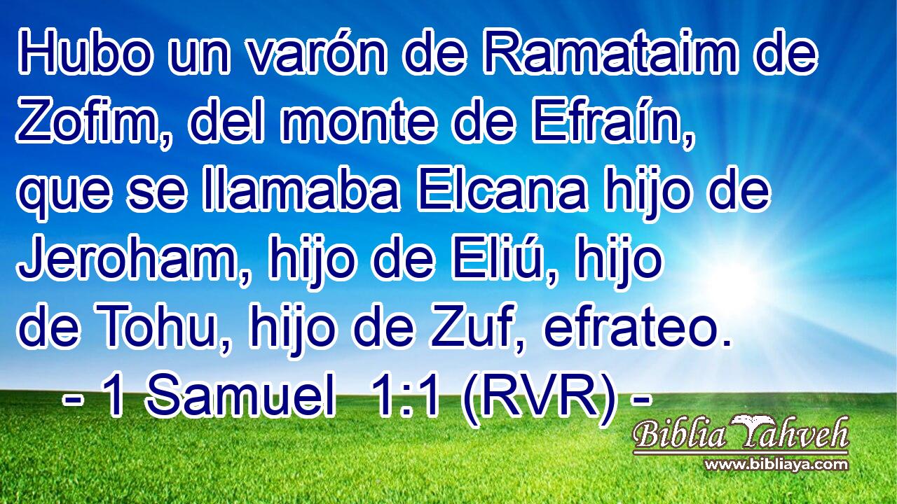 Hubo un varón de Ramataim de Zofim, del monte de Efraín, que se llamaba Elcana hijo de Jeroham, hijo de Eliú, hijo de Tohu, hijo de Zuf, efrateo.