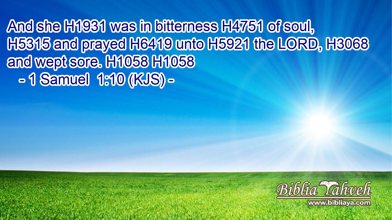 And she H1931 was in bitterness H4751 of soul, H5315 and prayed H6419 unto H5921 the LORD, H3068 and wept sore. H1058 H1058