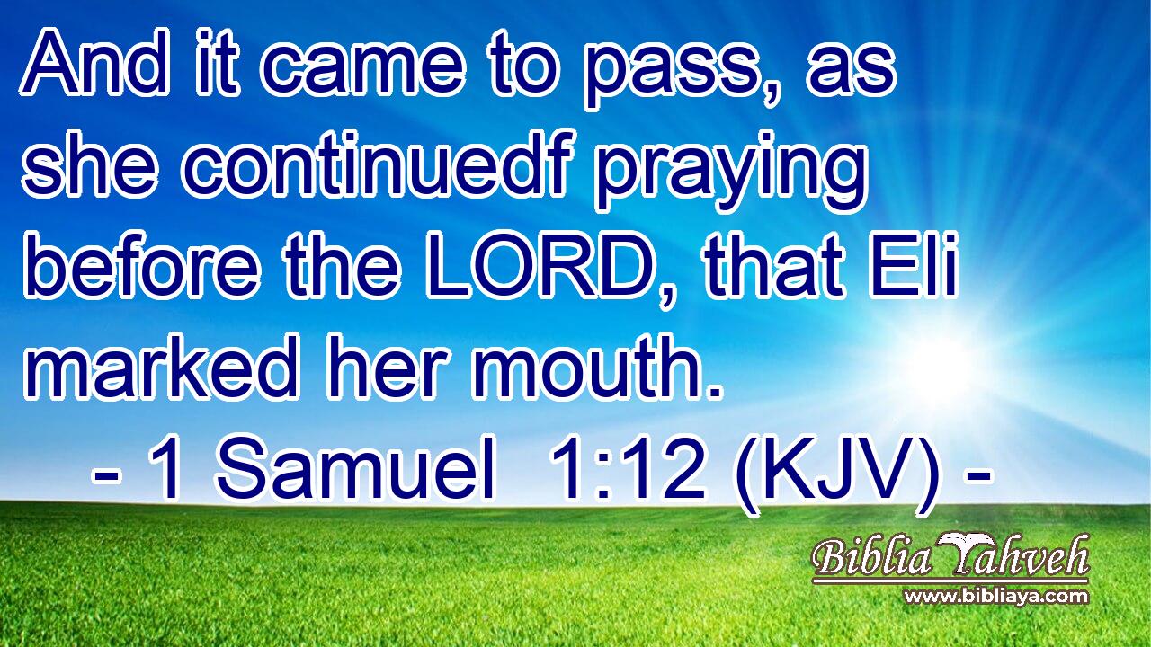 And it came to pass, as she continuedf praying before the LORD, that Eli marked her mouth.