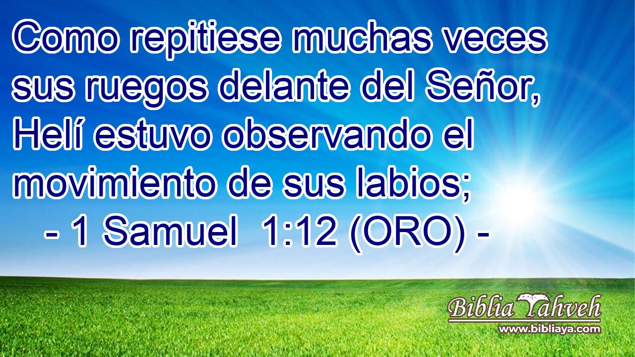  Como repitiese muchas veces sus ruegos delante del Señor, Helí estuvo observando el movimiento de sus labios; 