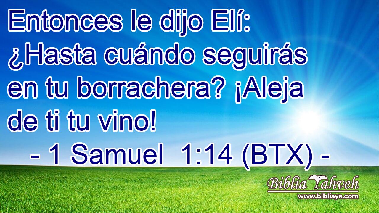 Entonces le dijo Elí: ¿Hasta cuándo seguirás en tu borrachera? ¡Aleja de ti tu vino!