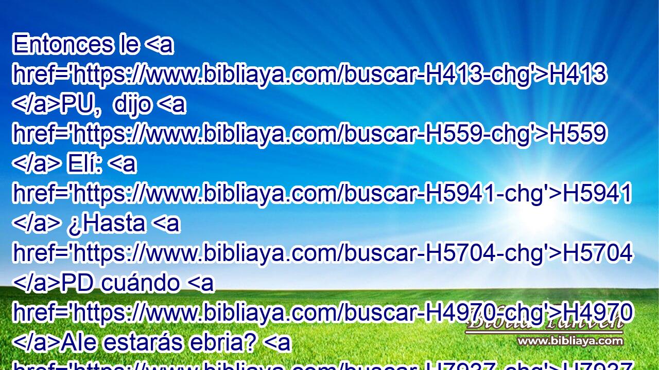 Entonces le H413 PU,  dijo H559  Elí: H5941  ¿Hasta H5704 PD cuándo H4970 AIe estarás ebria? H7937 VtMMSF2 H5493 Digiere H5620  • tu H853  vino. H3196  • • H853  • H5921 Pu 