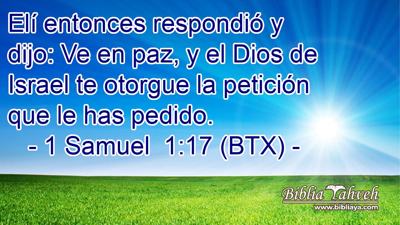 Elí entonces respondió y dijo: Ve en paz, y el Dios de Israel te otorgue la petición que le has pedido.