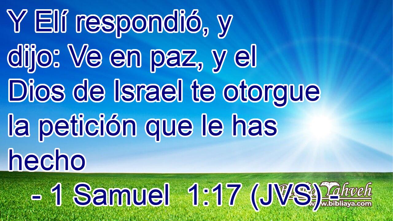 Y Elí respondió, y dijo: Ve en paz, y el Dios de Israel te otorgue la petición que le has hecho