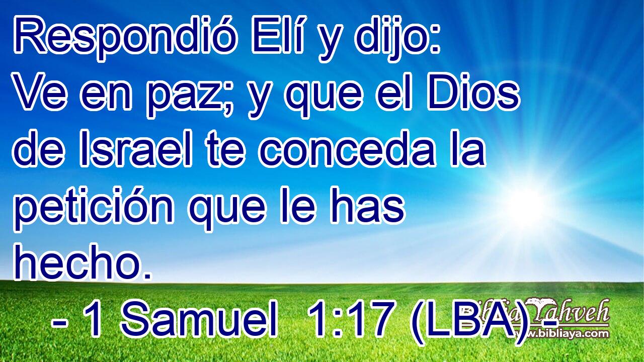 Respondió Elí y dijo: Ve en paz; y que el Dios de Israel te conceda la petición que le has hecho.