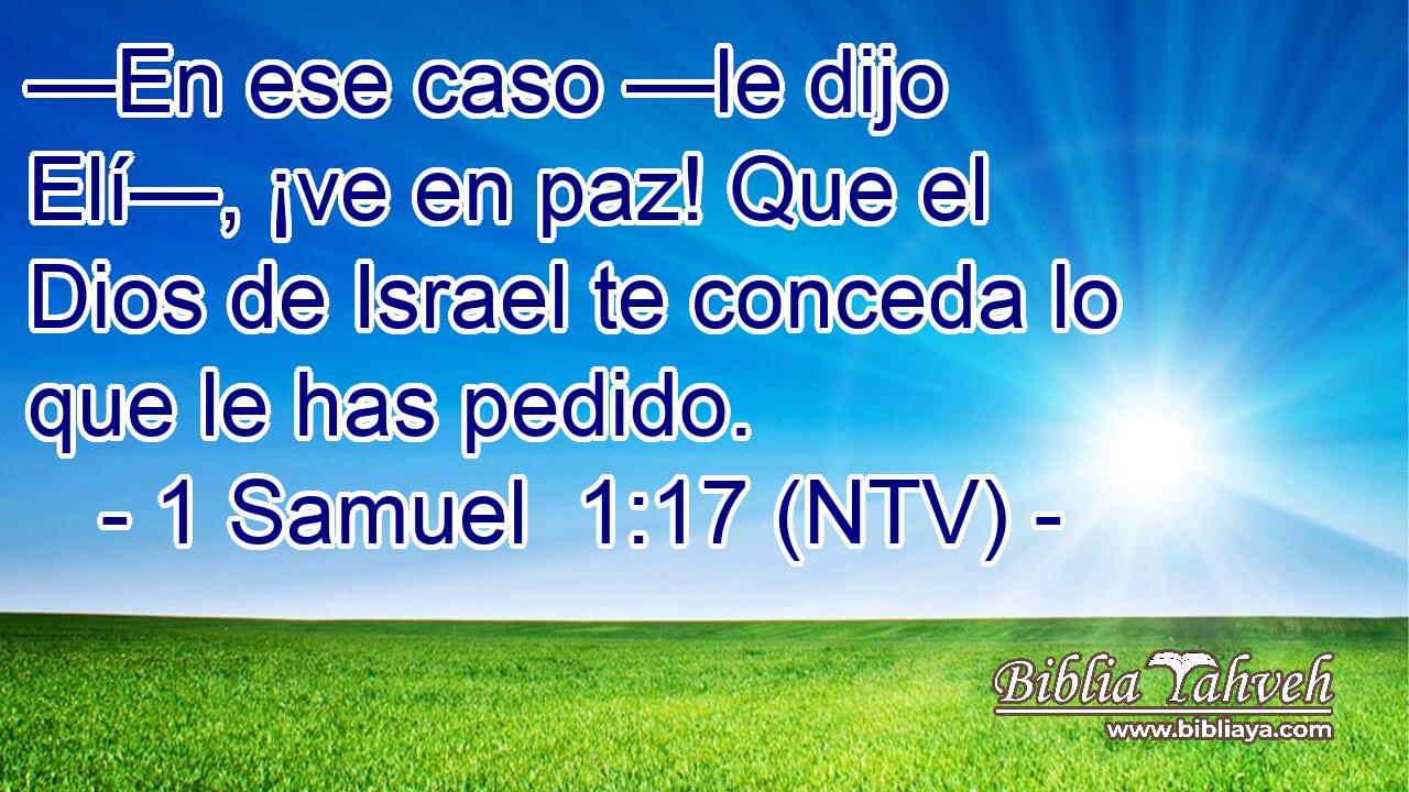—En ese caso —le dijo Elí—, ¡ve en paz! Que el Dios de Israel te conceda lo que le has pedido.