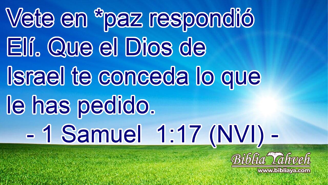  Vete en *paz respondió Elí. Que el Dios de Israel te conceda lo que le has pedido. 