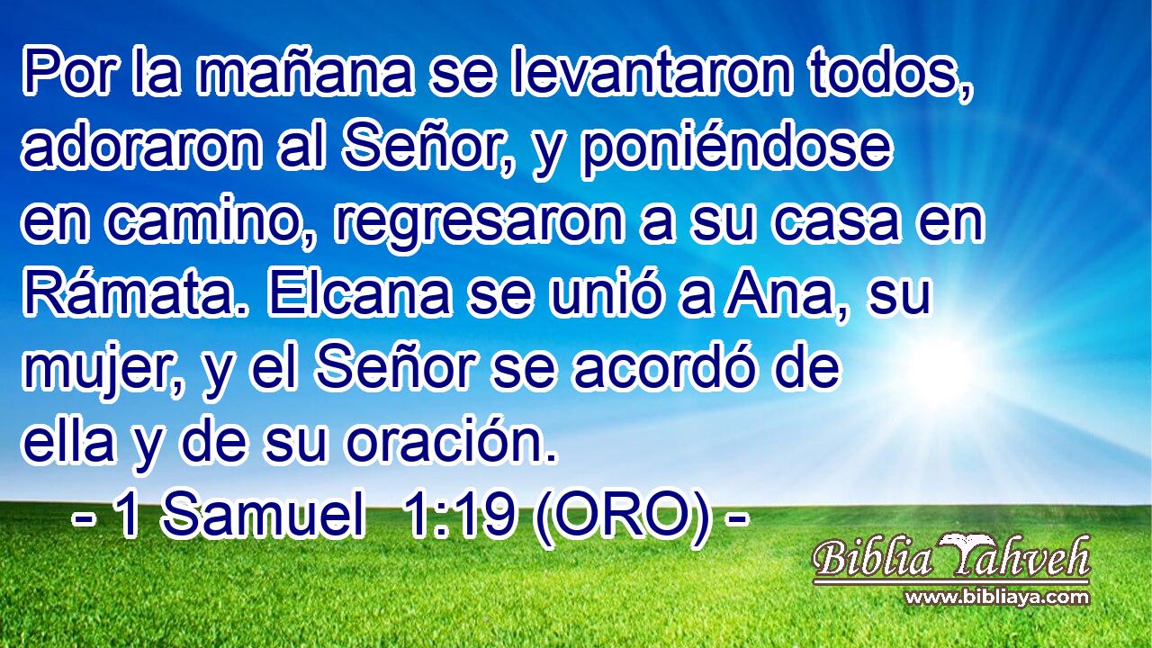  Por la mañana se levantaron todos, adoraron al Señor, y poniéndose en camino, regresaron a su casa en Rámata. Elcana se unió a Ana, su mujer, y el Señor se acordó de ella y de su oración. 