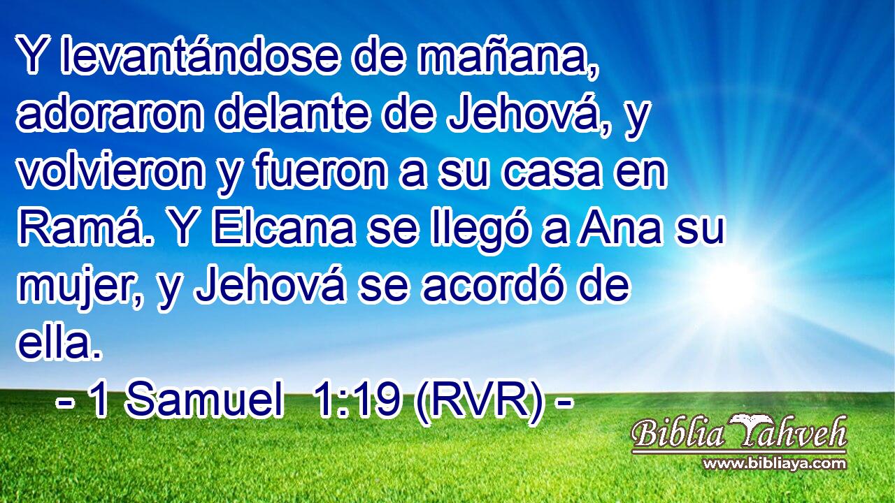Y levantándose de mañana, adoraron delante de Jehová, y volvieron y fueron a su casa en Ramá. Y Elcana se llegó a Ana su mujer, y Jehová se acordó de ella.