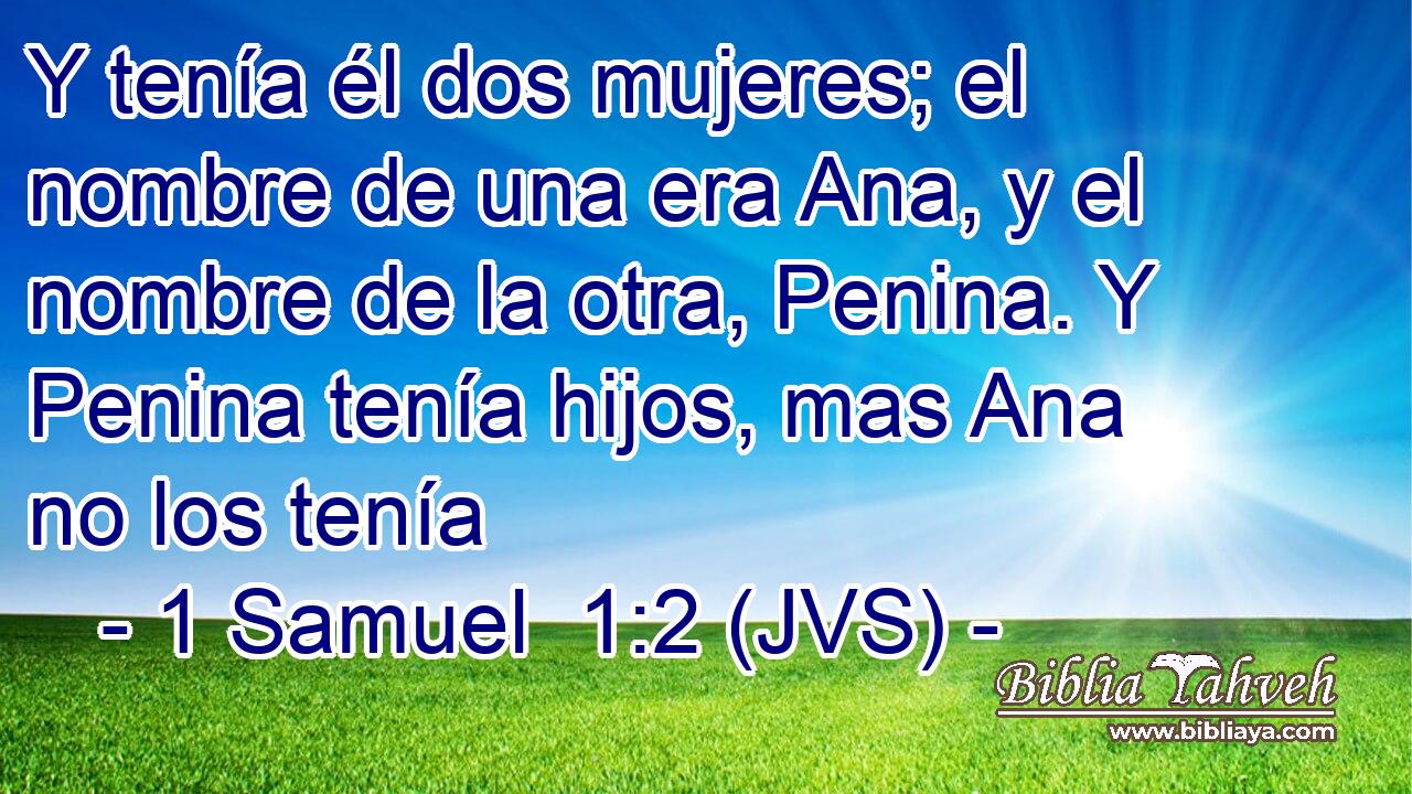 Y tenía él dos mujeres; el nombre de una era Ana, y el nombre de la otra, Penina. Y Penina tenía hijos, mas Ana no los tenía