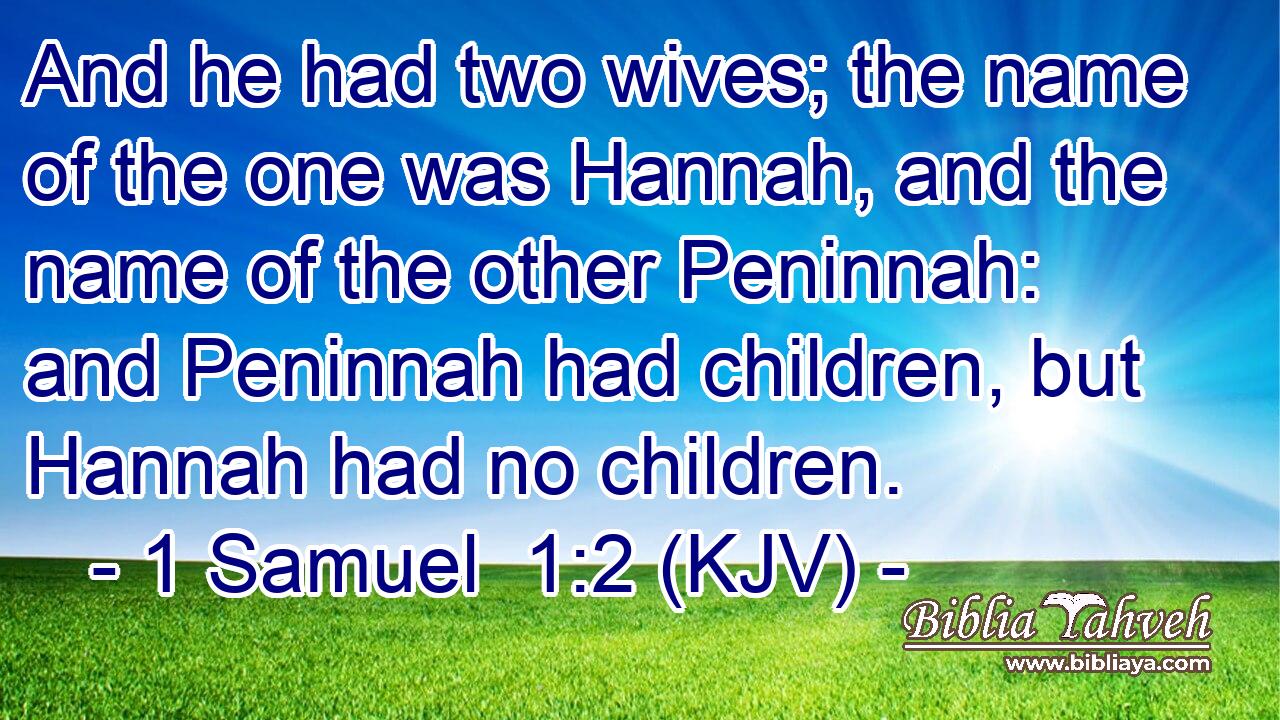 And he had two wives; the name of the one was Hannah, and the name of the other Peninnah: and Peninnah had children, but Hannah had no children.
