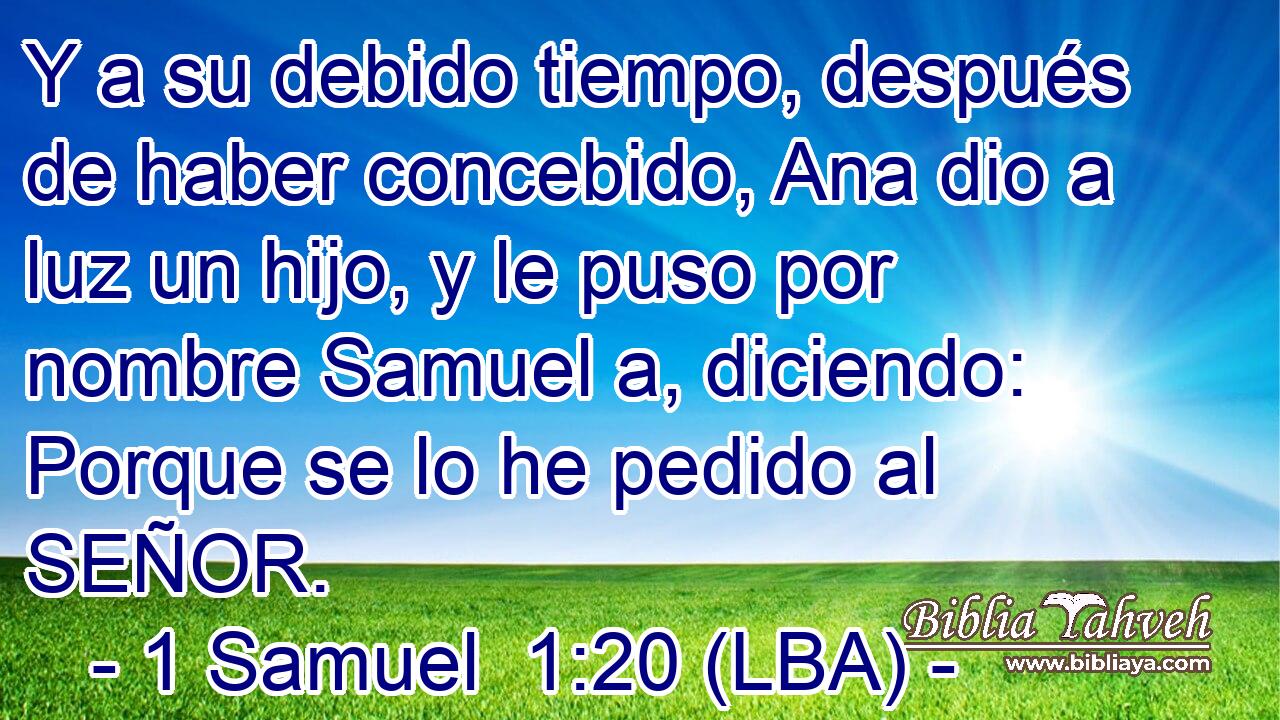 Y a su debido tiempo, después de haber concebido, Ana dio a luz un hijo, y le puso por nombre Samuel a, diciendo: Porque se lo he pedido al SEÑOR.