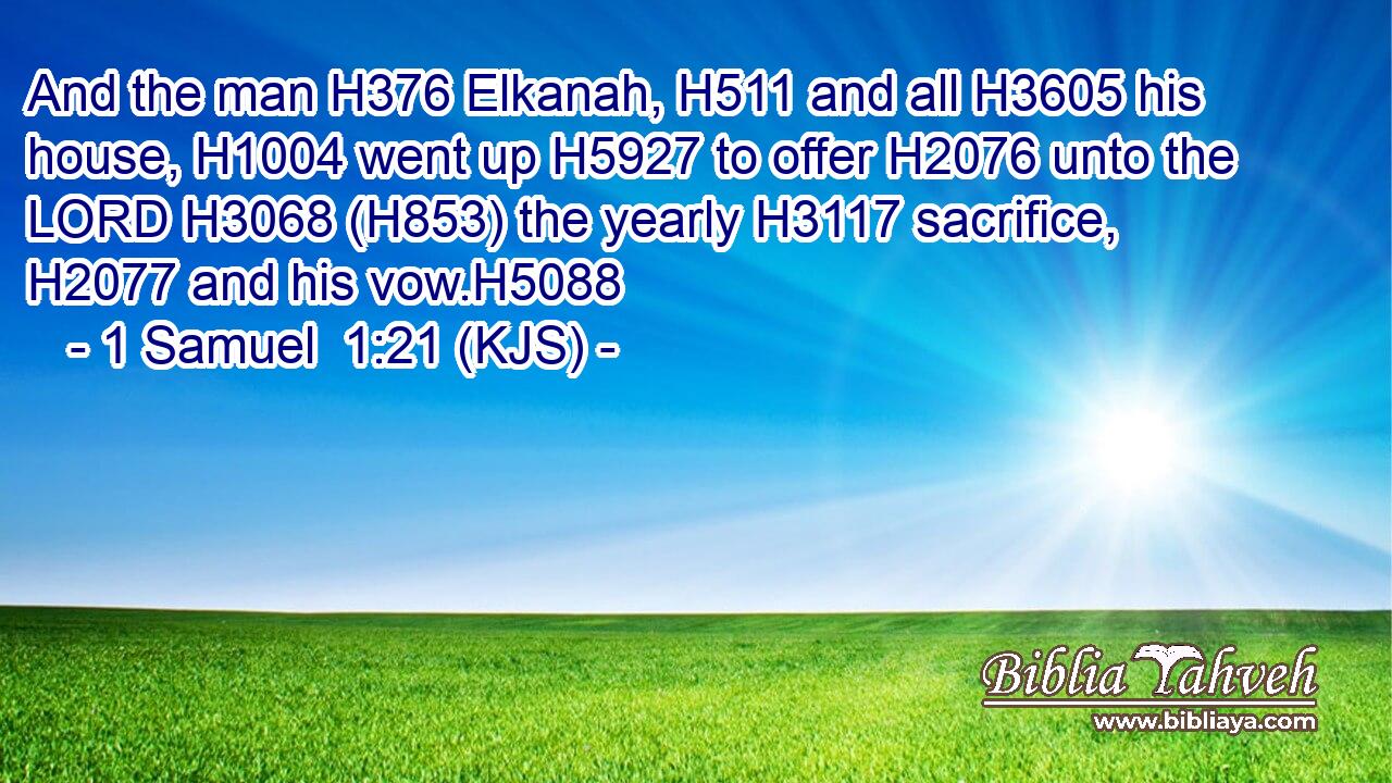 And the man H376 Elkanah, H511 and all H3605 his house, H1004 went up H5927 to offer H2076 unto the LORD H3068 (H853) the yearly H3117 sacrifice, H2077 and his vow.H5088