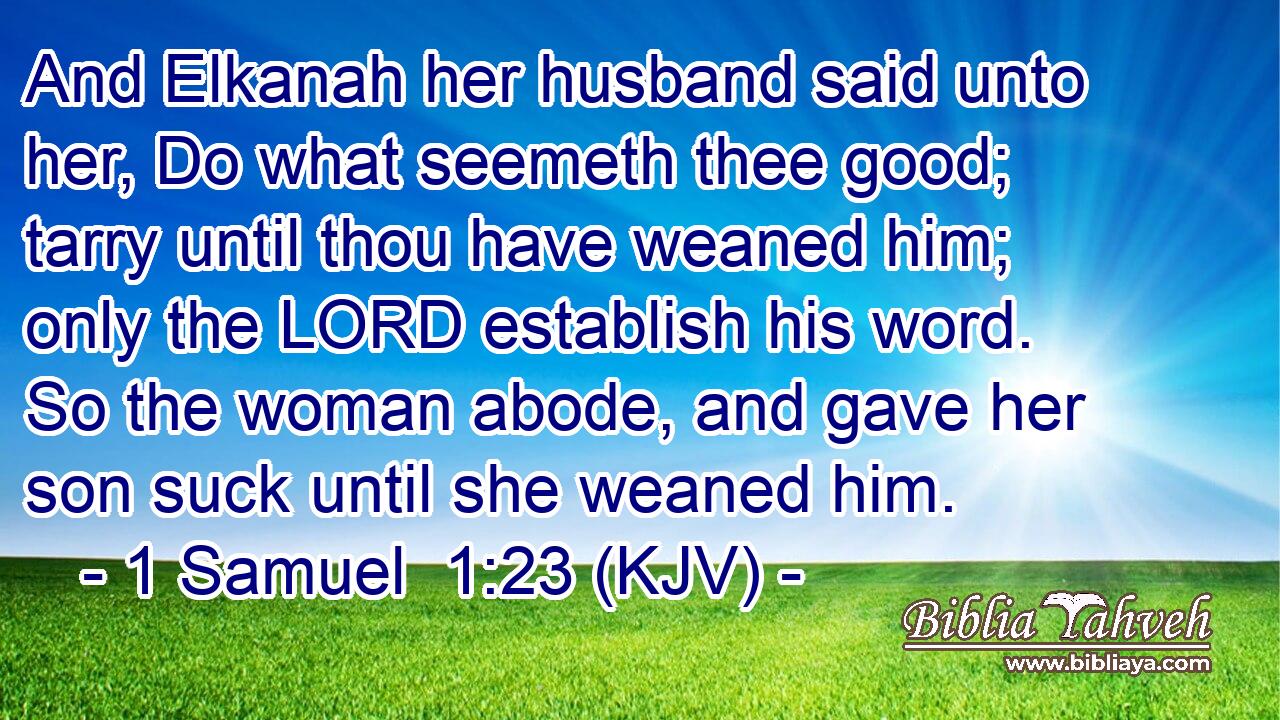 And Elkanah her husband said unto her, Do what seemeth thee good; tarry until thou have weaned him; only the LORD establish his word. So the woman abode, and gave her son suck until she weaned him.