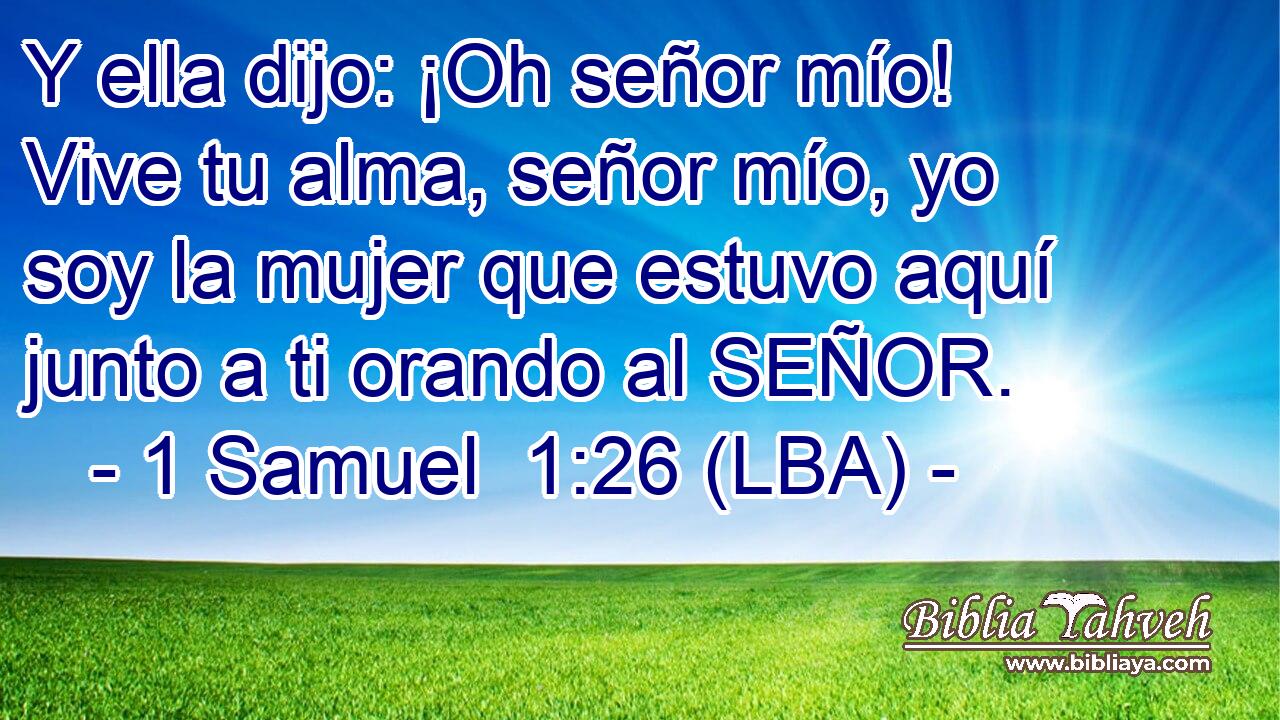 Y ella dijo: ¡Oh señor mío! Vive tu alma, señor mío, yo soy la mujer que estuvo aquí junto a ti orando al SEÑOR.
