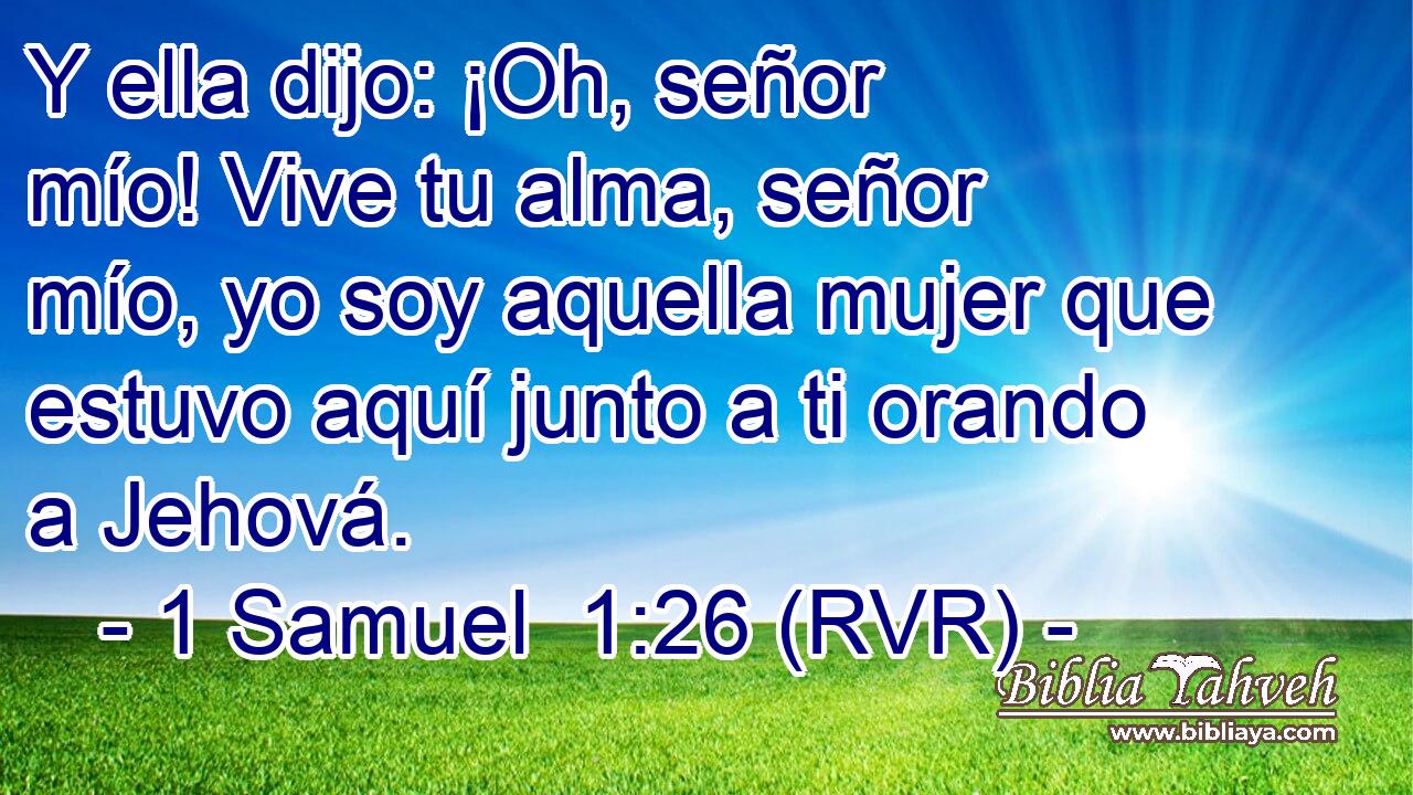 Y ella dijo: ¡Oh, señor mío! Vive tu alma, señor mío, yo soy aquella mujer que estuvo aquí junto a ti orando a Jehová.